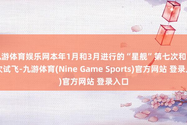 九游体育娱乐网本年1月和3月进行的“星舰”第七次和第八次试飞-九游体育(Nine Game Sports)官方网站 登录入口