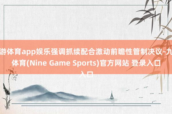 九游体育app娱乐强调抓续配合激动前瞻性管制决议-九游体育(Nine Game Sports)官方网站 登录入口