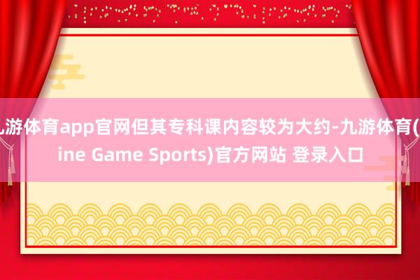 九游体育app官网但其专科课内容较为大约-九游体育(Nine Game Sports)官方网站 登录入口