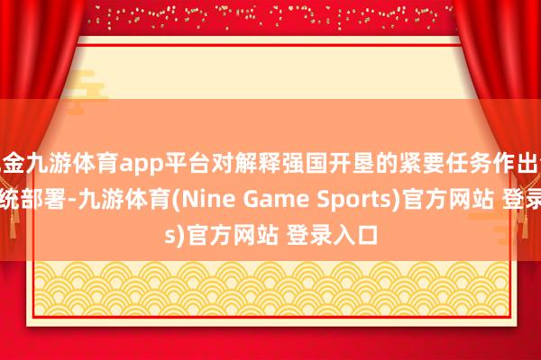 现金九游体育app平台对解释强国开垦的紧要任务作出全面系统部署-九游体育(Nine Game Sports)官方网站 登录入口