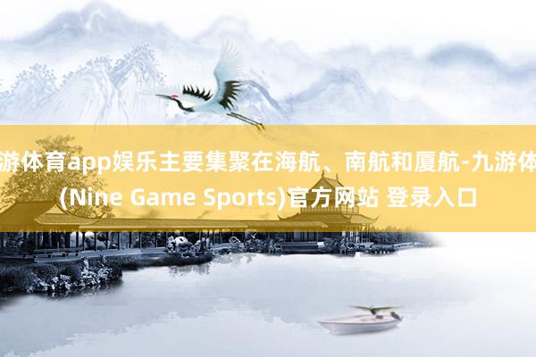 九游体育app娱乐主要集聚在海航、南航和厦航-九游体育(Nine Game Sports)官方网站 登录入口