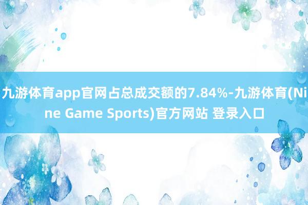 九游体育app官网占总成交额的7.84%-九游体育(Nine Game Sports)官方网站 登录入口