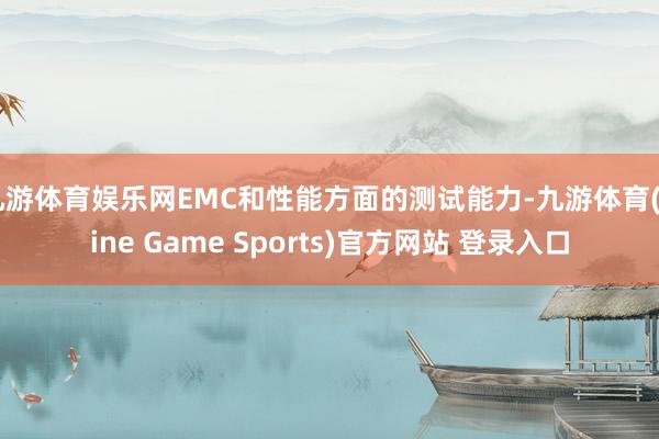 九游体育娱乐网EMC和性能方面的测试能力-九游体育(Nine Game Sports)官方网站 登录入口