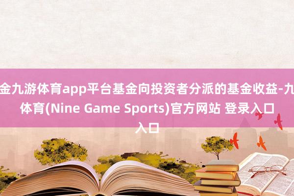 现金九游体育app平台基金向投资者分派的基金收益-九游体育(Nine Game Sports)官方网站 登录入口