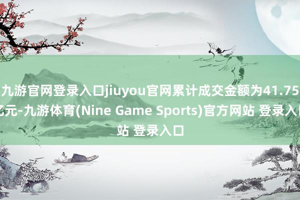九游官网登录入口jiuyou官网累计成交金额为41.75亿元-九游体育(Nine Game Sports)官方网站 登录入口
