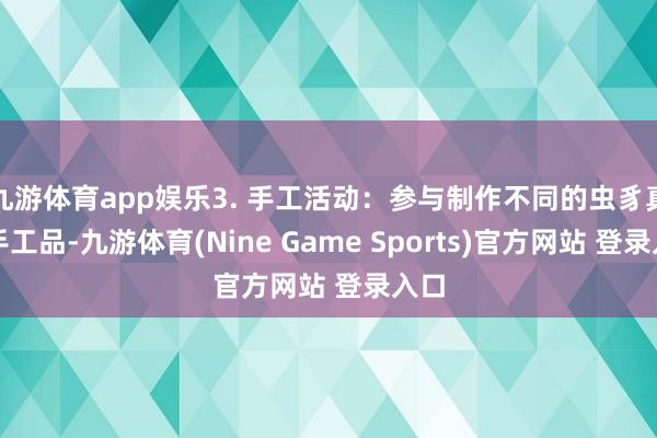 九游体育app娱乐3. 手工活动：参与制作不同的虫豸真义手工品-九游体育(Nine Game Sports)官方网站 登录入口
