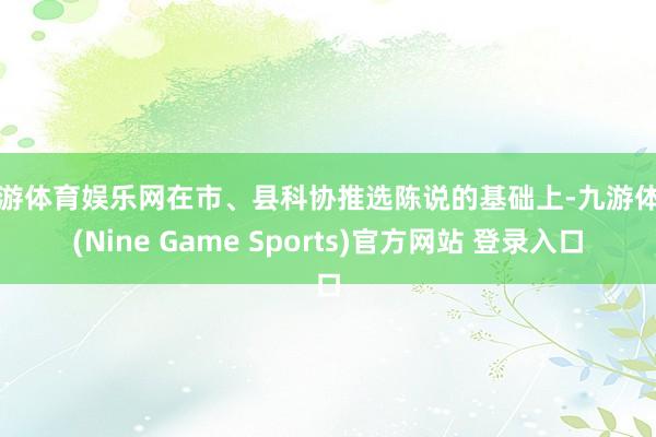 九游体育娱乐网在市、县科协推选陈说的基础上-九游体育(Nine Game Sports)官方网站 登录入口
