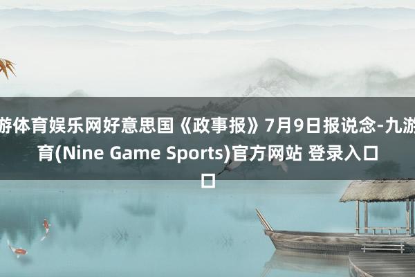 九游体育娱乐网好意思国《政事报》7月9日报说念-九游体育(Nine Game Sports)官方网站 登录入口