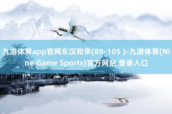 九游体育app官网东汉和帝(89-105 )-九游体育(Nine Game Sports)官方网站 登录入口
