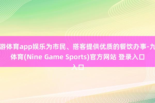 九游体育app娱乐为市民、搭客提供优质的餐饮办事-九游体育(Nine Game Sports)官方网站 登录入口