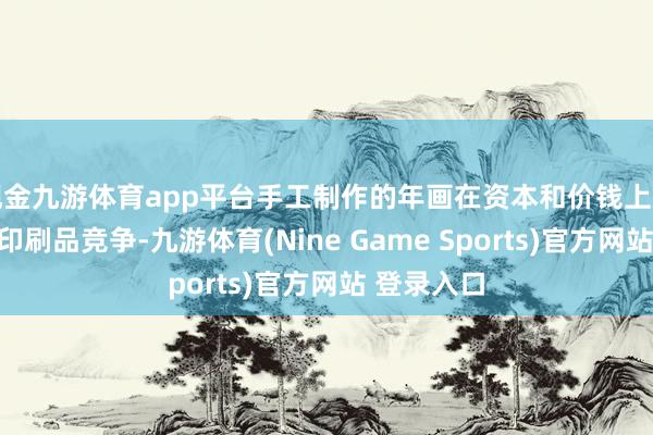 现金九游体育app平台手工制作的年画在资本和价钱上难以与机械印刷品竞争-九游体育(Nine Game Sports)官方网站 登录入口