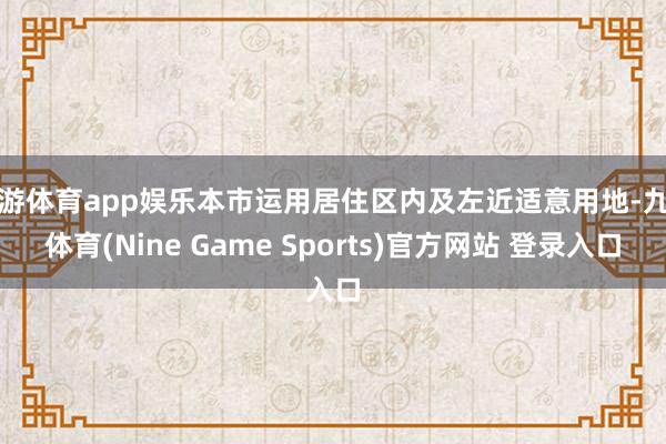 九游体育app娱乐本市运用居住区内及左近适意用地-九游体育(Nine Game Sports)官方网站 登录入口