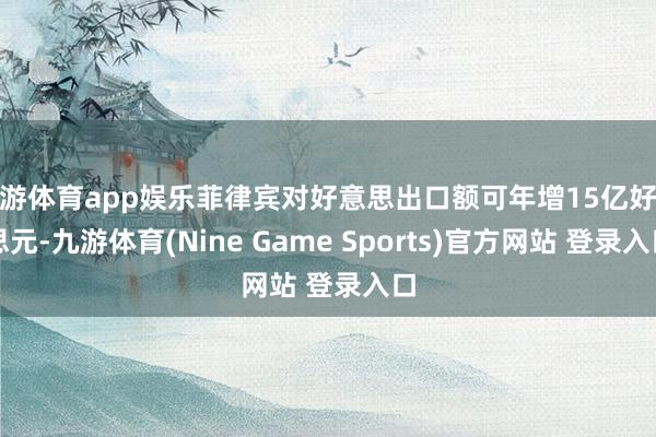 九游体育app娱乐菲律宾对好意思出口额可年增15亿好意思元-九游体育(Nine Game Sports)官方网站 登录入口