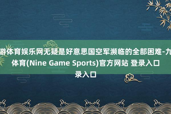 九游体育娱乐网无疑是好意思国空军濒临的全部困难-九游体育(Nine Game Sports)官方网站 登录入口