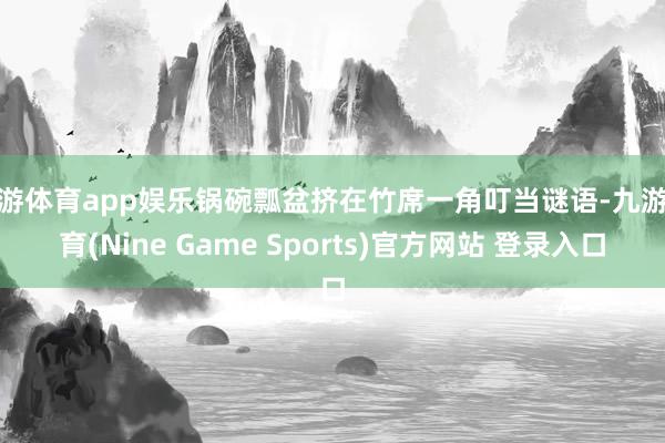 九游体育app娱乐锅碗瓢盆挤在竹席一角叮当谜语-九游体育(Nine Game Sports)官方网站 登录入口