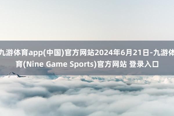 九游体育app(中国)官方网站2024年6月21日-九游体育(Nine Game Sports)官方网站 登录入口