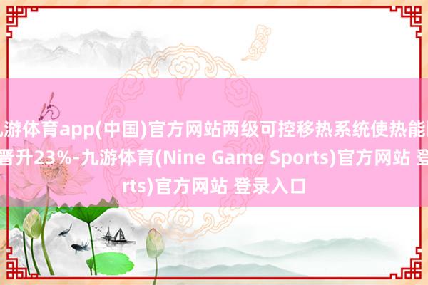 九游体育app(中国)官方网站两级可控移热系统使热能回收恶果晋升23%-九游体育(Nine Game Sports)官方网站 登录入口