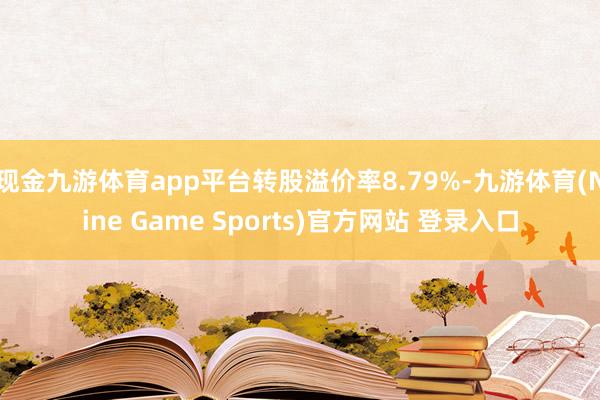 现金九游体育app平台转股溢价率8.79%-九游体育(Nine Game Sports)官方网站 登录入口