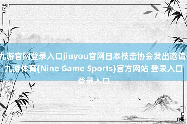 九游官网登录入口jiuyou官网日本技击协会发出邀请-九游体育(Nine Game Sports)官方网站 登录入口