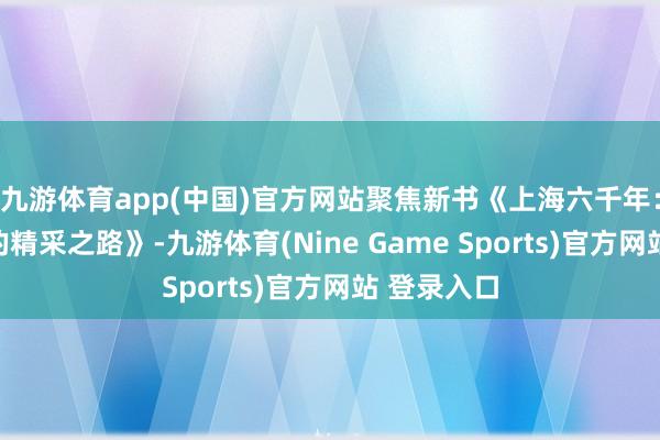 九游体育app(中国)官方网站聚焦新书《上海六千年：海纳百川的精采之路》-九游体育(Nine Game Sports)官方网站 登录入口