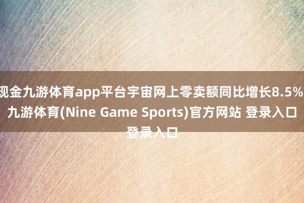 现金九游体育app平台宇宙网上零卖额同比增长8.5%-九游体育(Nine Game Sports)官方网站 登录入口