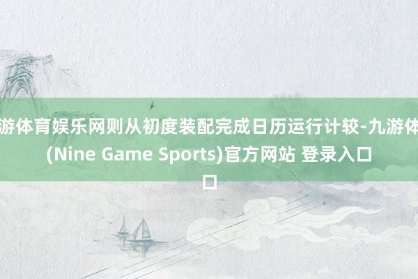 九游体育娱乐网则从初度装配完成日历运行计较-九游体育(Nine Game Sports)官方网站 登录入口