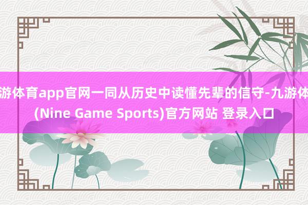 九游体育app官网一同从历史中读懂先辈的信守-九游体育(Nine Game Sports)官方网站 登录入口