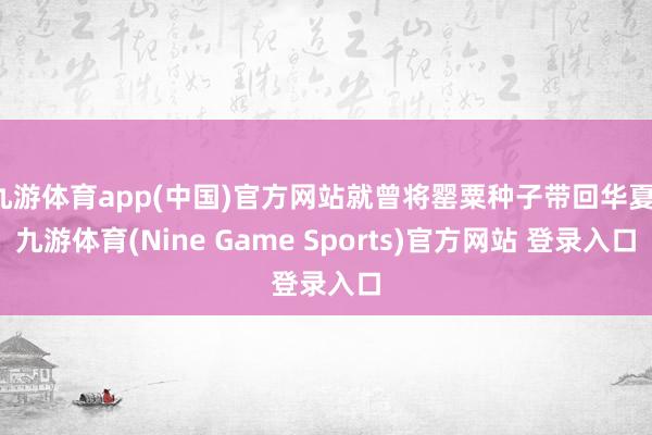 九游体育app(中国)官方网站就曾将罂粟种子带回华夏-九游体育(Nine Game Sports)官方网站 登录入口