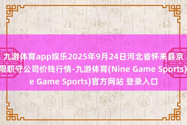 九游体育app娱乐2025年9月24日河北省怀来县京西果菜批发商场有限职守公司价钱行情-九游体育(Nine Game Sports)官方网站 登录入口