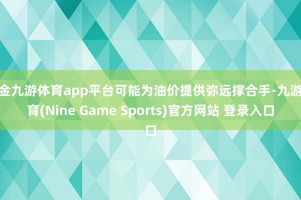 现金九游体育app平台可能为油价提供弥远撑合手-九游体育(Nine Game Sports)官方网站 登录入口