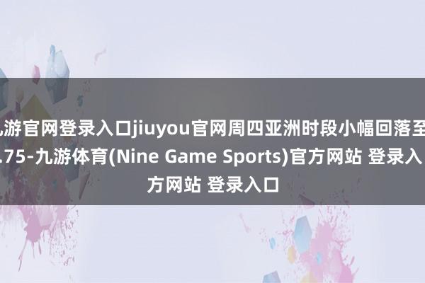 九游官网登录入口jiuyou官网周四亚洲时段小幅回落至97.75-九游体育(Nine Game Sports)官方网站 登录入口