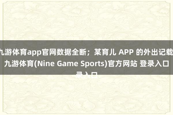 九游体育app官网数据全断;某育儿 APP 的外出记载-九游体育(Nine Game Sports)官方网站 登录入口