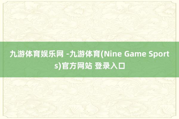 九游体育娱乐网 -九游体育(Nine Game Sports)官方网站 登录入口
