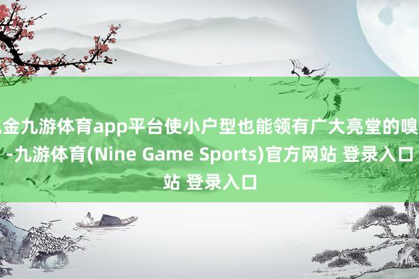 现金九游体育app平台使小户型也能领有广大亮堂的嗅觉-九游体育(Nine Game Sports)官方网站 登录入口
