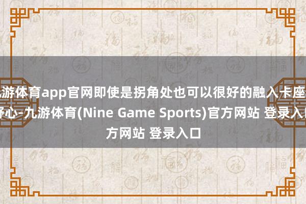 九游体育app官网即使是拐角处也可以很好的融入卡座的野心-九游体育(Nine Game Sports)官方网站 登录入口