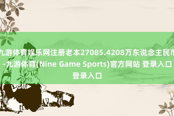 九游体育娱乐网注册老本27085.4208万东说念主民币-九游体育(Nine Game Sports)官方网站 登录入口