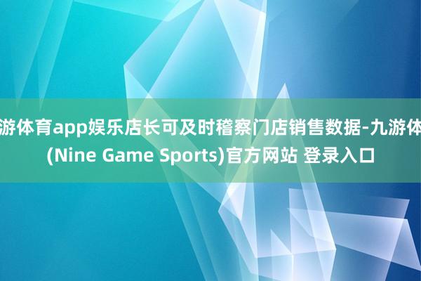 九游体育app娱乐店长可及时稽察门店销售数据-九游体育(Nine Game Sports)官方网站 登录入口