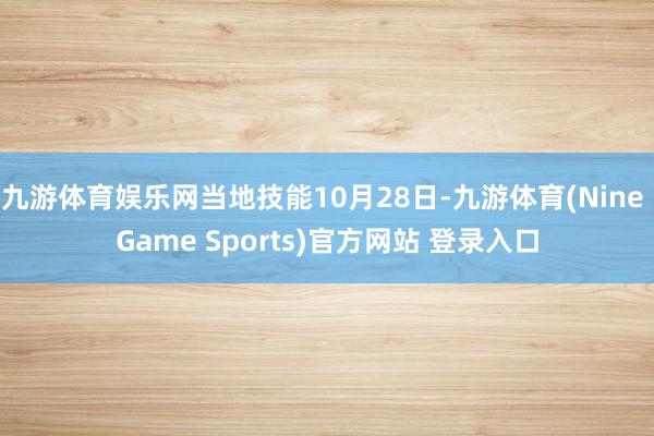 九游体育娱乐网当地技能10月28日-九游体育(Nine Game Sports)官方网站 登录入口