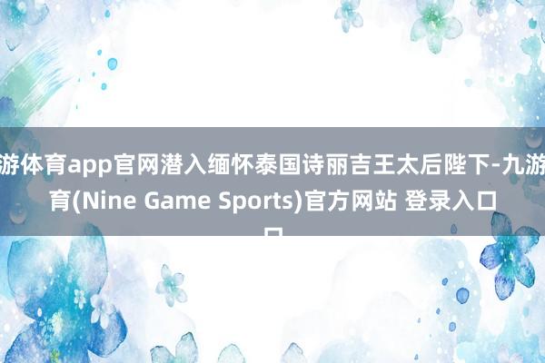九游体育app官网潜入缅怀泰国诗丽吉王太后陛下-九游体育(Nine Game Sports)官方网站 登录入口