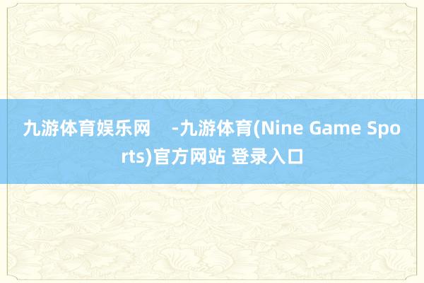 九游体育娱乐网 -九游体育(Nine Game Sports)官方网站 登录入口