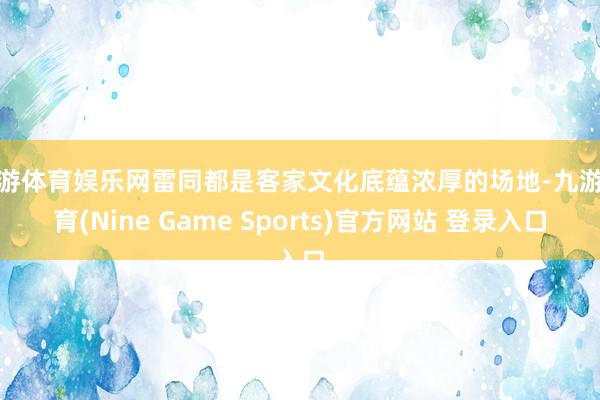 九游体育娱乐网雷同都是客家文化底蕴浓厚的场地-九游体育(Nine Game Sports)官方网站 登录入口
