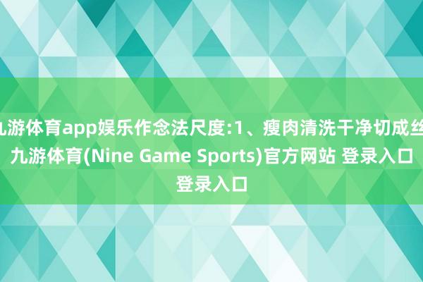 九游体育app娱乐作念法尺度:1、瘦肉清洗干净切成丝-九游体育(Nine Game Sports)官方网站 登录入口