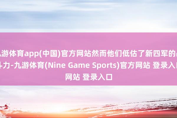 九游体育app(中国)官方网站然而他们低估了新四军的战斗力-九游体育(Nine Game Sports)官方网站 登录入口