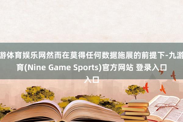 九游体育娱乐网然而在莫得任何数据施展的前提下-九游体育(Nine Game Sports)官方网站 登录入口