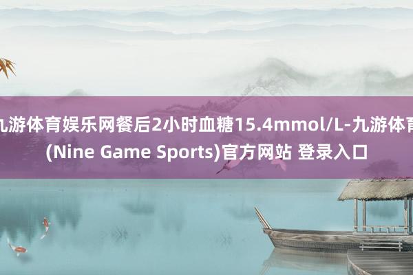 九游体育娱乐网餐后2小时血糖15.4mmol/L-九游体育(Nine Game Sports)官方网站 登录入口