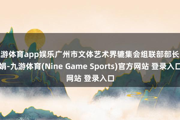 九游体育app娱乐广州市文体艺术界辘集会组联部部长张娟-九游体育(Nine Game Sports)官方网站 登录入口
