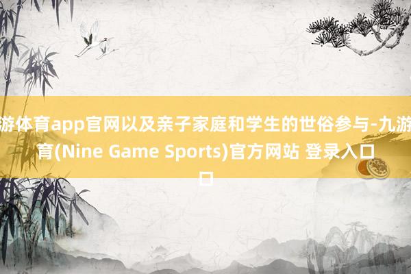 九游体育app官网以及亲子家庭和学生的世俗参与-九游体育(Nine Game Sports)官方网站 登录入口