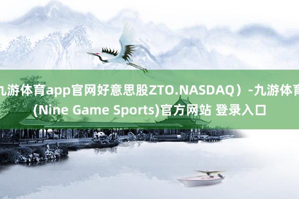 九游体育app官网好意思股ZTO.NASDAQ)-九游体育(Nine Game Sports)官方网站 登录入口