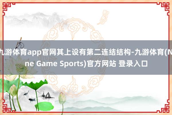 九游体育app官网其上设有第二连结结构-九游体育(Nine Game Sports)官方网站 登录入口