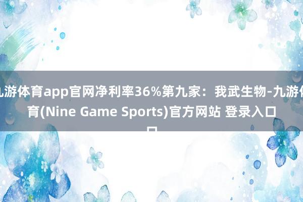 九游体育app官网净利率36%第九家:我武生物-九游体育(Nine Game Sports)官方网站 登录入口
